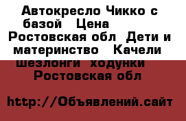 Автокресло Чикко с базой › Цена ­ 5 500 - Ростовская обл. Дети и материнство » Качели, шезлонги, ходунки   . Ростовская обл.